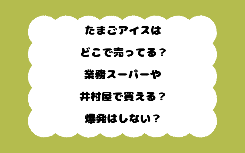 たまごアイスはどこで売ってる？業務スーパーや井村屋で買える？爆発はしない？