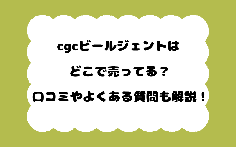 cgcビールジェントはどこで売ってる?口コミやよくある質問も解説!