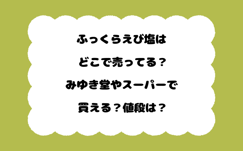 ふっくらえび塩はどこで売ってる？みゆき堂やスーパーで買える？値段は？