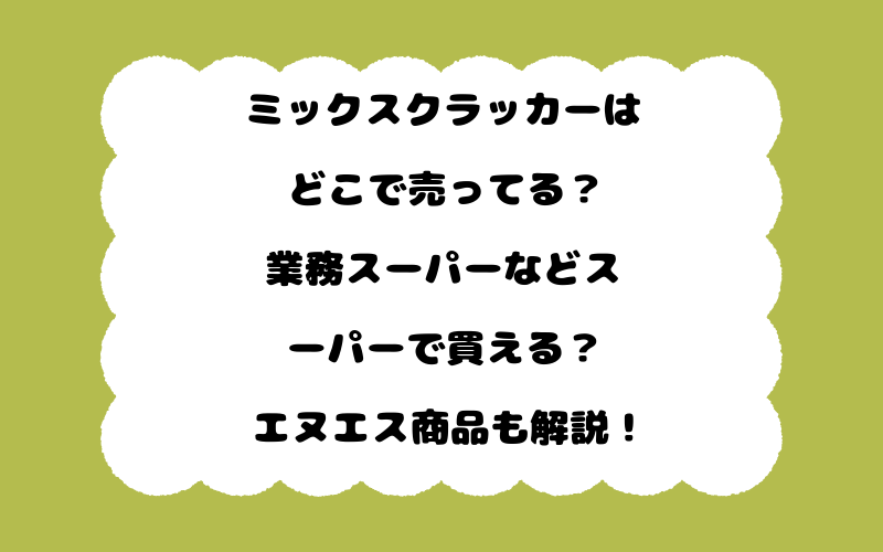 ミックスクラッカーはどこで売ってる？業務スーパーなどスーパーで買える？エヌエス商品も解説！