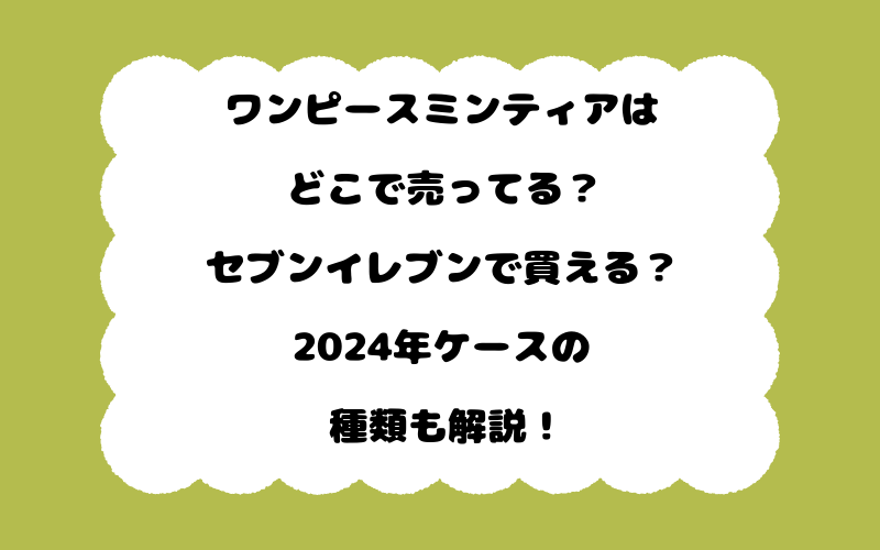 ワンピースミンティアはどこで売ってる?セブンイレブンで買える?2024年ケースの種類も解説!