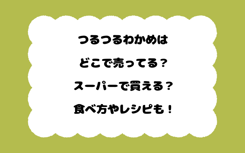 つるつるわかめはどこで売ってる？スーパーで買える？食べ方やレシピも！