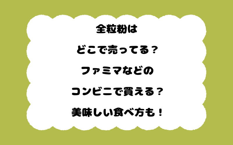 全粒粉はどこで売ってる？ファミマなどのコンビニで買える？美味しい食べ方も！