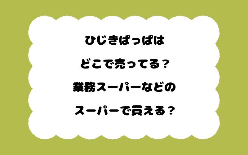 ひじきぱっぱはどこで売ってる？業務スーパーなどのスーパーで買える？