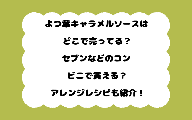 よつ葉キャラメルソースはどこで売ってる？セブンなどのコンビニで買える？アレンジレシピも紹介！
