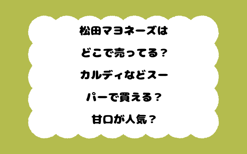 松田マヨネーズはどこで売ってる？カルディなどスーパーで買える？甘口が人気？